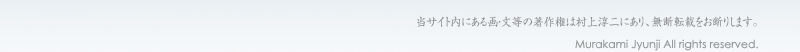 当サイト内にある画・文等の著作権は村上淳二にあり、無断転載をお断りします。　|　Murakami Jyunji All rights reserved.